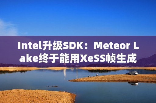 Intel升级SDK：Meteor Lake终于能用XeSS帧生成了！