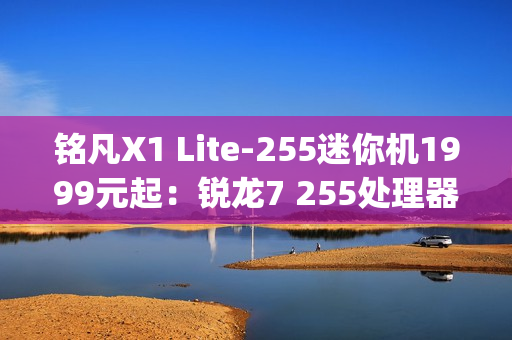 铭凡X1 Lite-255迷你机1999元起:锐龙7 255处理器 0.67kg携带便捷 铭凡X1 Lite-255迷你机1999元起:锐龙7 255处理器 0.67kg携带便捷