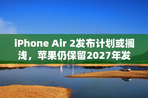 iPhone Air 2发布计划或搁浅,苹果仍保留2027年发布希望 iPhone Air 2发布计划或搁浅,苹果仍保留2027年发布希望