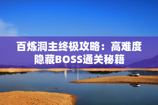 百炼洞主终极攻略:高难度隐藏BOSS通关秘籍 百炼洞主终极攻略:高难度隐藏BOSS通关秘籍