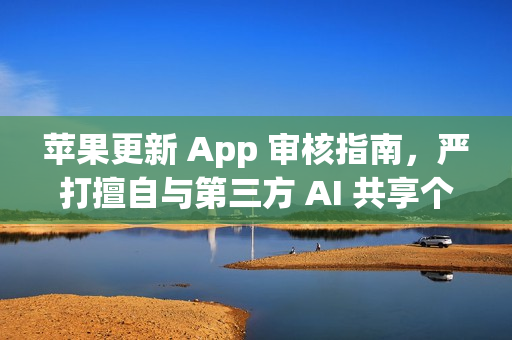 苹果更新 App 审核指南，严打擅自与第三方 AI 共享个人数据的应用