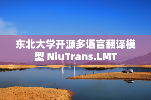 东北大学开源多语言翻译模型 NiuTrans.LMT 东北大学开源多语言翻译模型 NiuTrans.LMT