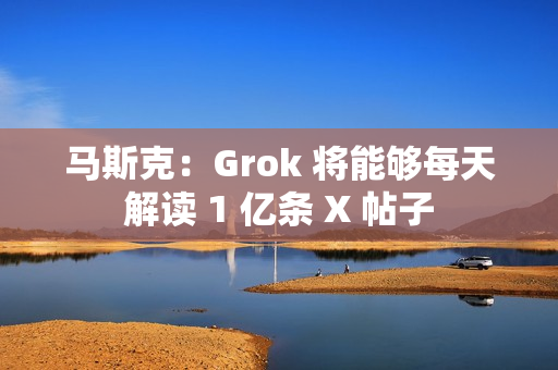 马斯克：Grok 将能够每天解读 1 亿条 X 帖子