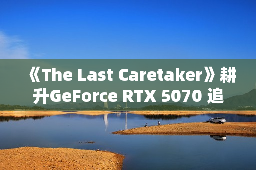 《The Last Caretaker》耕升GeForce RTX 5070 追风 OC守护火种
