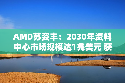 AMD苏姿丰：2030年资料中心市场规模达1兆美元 获利可翻3倍