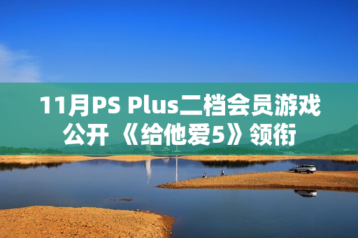 11月PS Plus二档会员游戏公开 《给他爱5》领衔 11月PS Plus二档会员游戏公开 《给他爱5》领衔