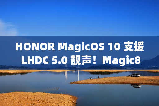 HONOR MagicOS 10 支援 LHDC 5.0 靓声！Magic8 跟「这装置」已预载、一图即睇可升级机型