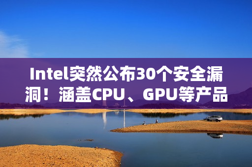 Intel突然公布30个安全漏洞！涵盖CPU、GPU等产品