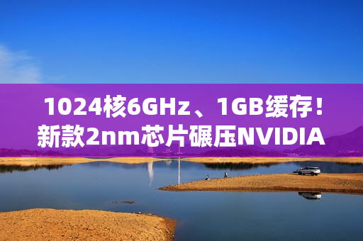 1024核6GHz、1GB缓存！新款2nm芯片碾压NVIDIA
