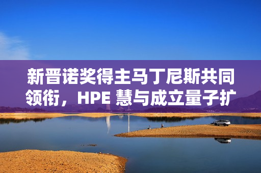 新晋诺奖得主马丁尼斯共同领衔,HPE 慧与成立量子扩展联盟 新晋诺奖得主马丁尼斯共同领衔,HPE 慧与成立量子扩展联盟