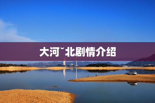 大河ˇ北剧情介绍
