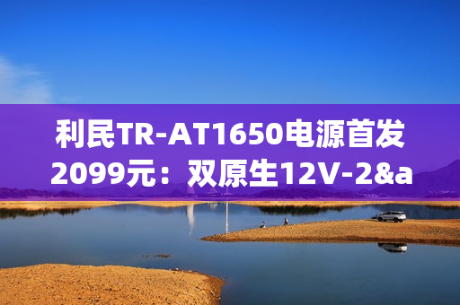 利民TR-AT1650电源首发2099元：双原生12V-2×6接口