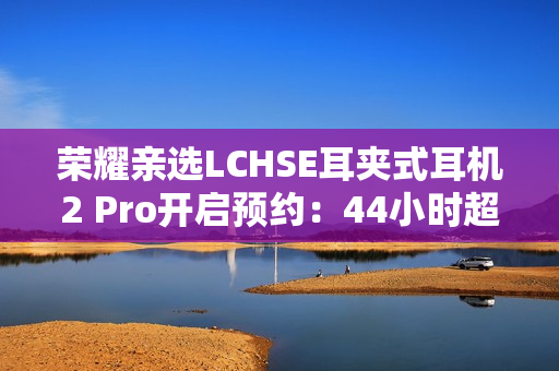 荣耀亲选LCHSE耳夹式耳机2 Pro开启预约：44小时超长续航！
