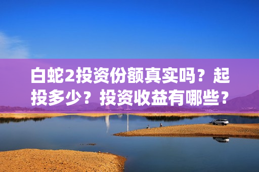 白蛇2投资份额真实吗？起投多少？投资收益有哪些？(白蛇2亏本了吗)
