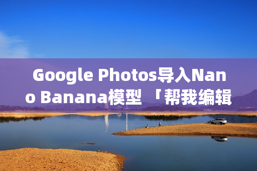 Google Photos导入Nano Banana模型 「帮我编辑」AI帮你修好图