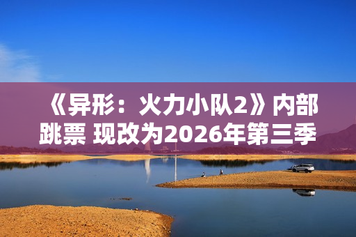 《异形：火力小队2》内部跳票 现改为2026年第三季度