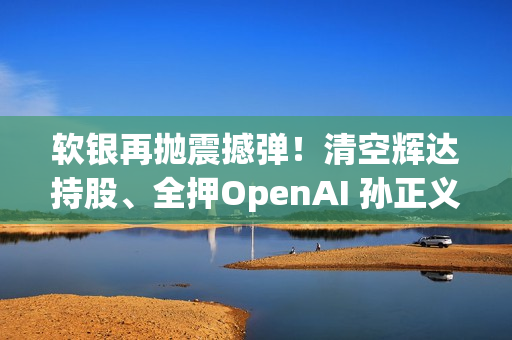 软银再抛震撼弹！清空辉达持股、全押OpenAI 孙正义在打什么算盘？