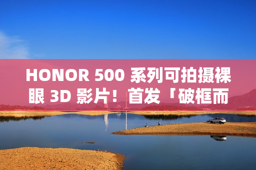 HONOR 500 系列可拍摄裸眼 3D 影片！首发「破框而出」Live 特效、疑似宣传海报曝光外观