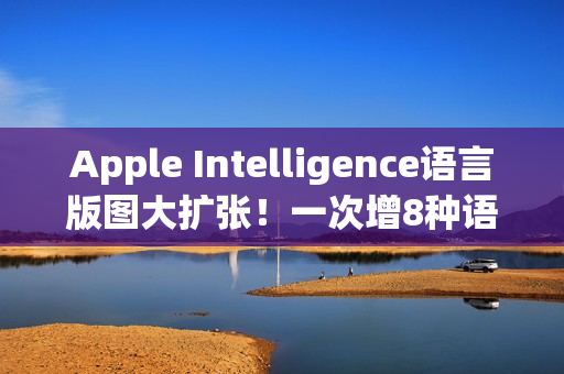 Apple Intelligence语言版图大扩张！一次增8种语言同步支援繁中