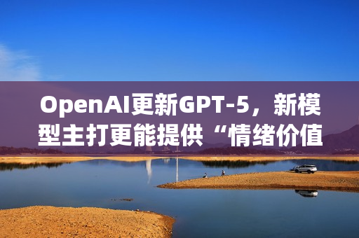 OpenAI更新GPT-5，新模型主打更能提供“情绪价值”