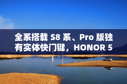 全系搭载 S8 系、Pro 版独有实体快门键，HONOR 500 系列正式官宣!