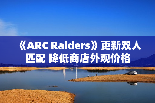《ARC Raiders》更新双人匹配 降低商店外观价格 《ARC Raiders》更新双人匹配 降低商店外观价格
