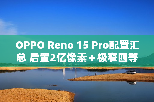 OPPO Reno 15 Pro配置汇总 后置2亿像素＋极窄四等边