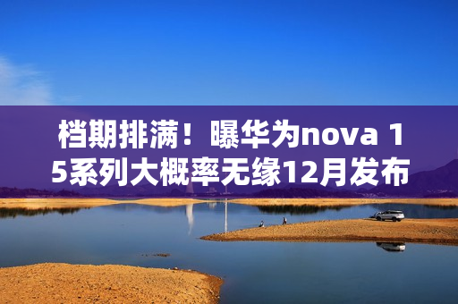 档期排满！曝华为nova 15系列大概率无缘12月发布