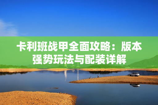 卡利班战甲全面攻略：版本强势玩法与配装详解