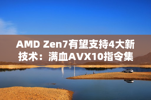 AMD Zen7有望支持4大新技术：满血AVX10指令集 Intel都羡慕