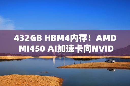 432GB HBM4内存!AMD MI450 AI加速卡向NVIDIA极限施压 432GB HBM4内存!AMD MI450 AI加速卡向NVIDIA极限施压