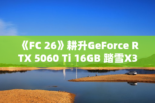 《FC 26》耕升GeForce RTX 5060 Ti 16GB 踏雪X3 OC畅享绿茵盛宴