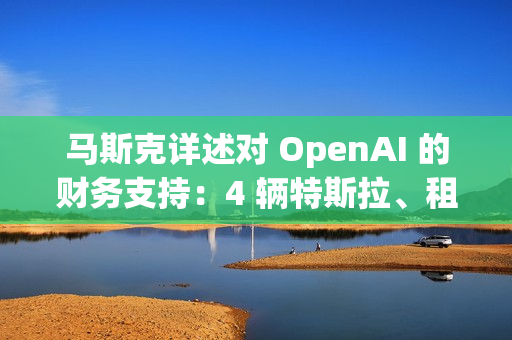 马斯克详述对 OpenAI 的财务支持：4 辆特斯拉、租金补贴及数百万美元资助