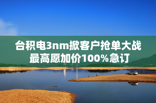 台积电3nm掀客户抢单大战 最高愿加价100%急订
