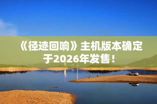 《径迹回响》主机版本确定于2026年发售！