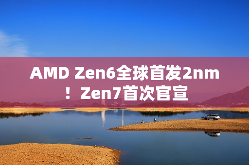AMD Zen6全球首发2nm！Zen7首次官宣