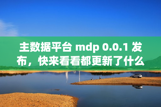 主数据平台 mdp 0.0.1 发布，快来看看都更新了什么功能