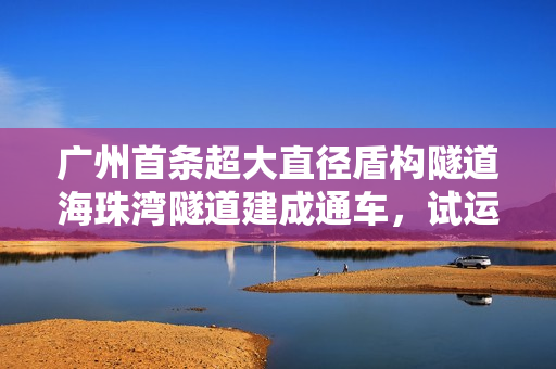 广州首条超大直径盾构隧道海珠湾隧道建成通车，试运营期间免费通行