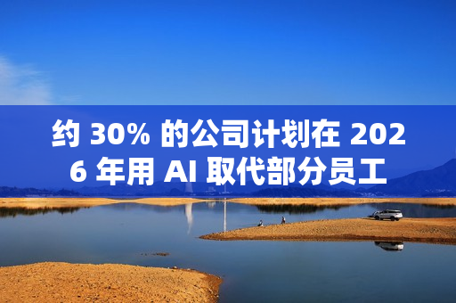 约 30% 的公司计划在 2026 年用 AI 取代部分员工