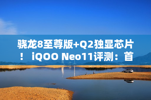 骁龙8至尊版+Q2独显芯片！ iQOO Neo11评测：首批144Hz《王者荣耀》