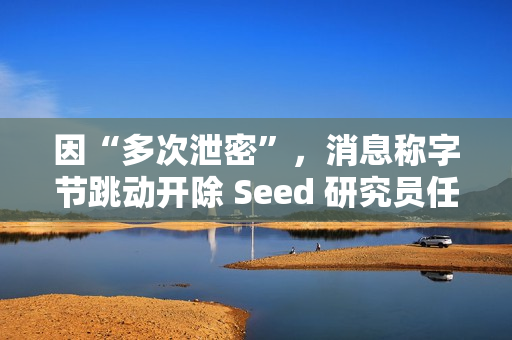 因“多次泄密”,消息称字节跳动开除 Seed 研究员任赜宇 因“多次泄密”,消息称字节跳动开除 Seed 研究员任赜宇