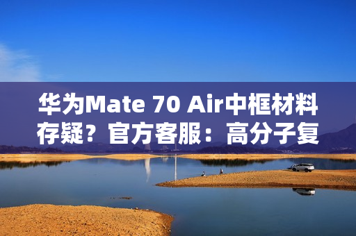 华为Mate 70 Air中框材料存疑？官方客服：高分子复合材料