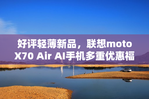 好评轻薄新品,联想motoX70 Air AI手机多重优惠福利,性价比拉满 好评轻薄新品,联想motoX70 Air AI手机多重优惠福利,性价比拉满