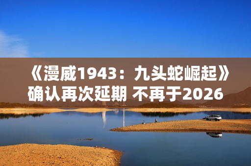 《漫威1943：九头蛇崛起》确认再次延期 不再于2026年初发售！