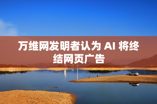 万维网发明者认为 AI 将终结网页广告