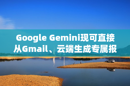 Google Gemini现可直接从Gmail、云端生成专属报告给你