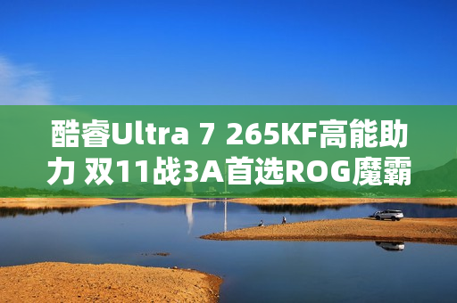 酷睿Ultra 7 265KF高能助力 双11战3A首选ROG魔霸9X 酷睿Ultra 7 265KF高能助力 双11战3A首选ROG魔霸9X