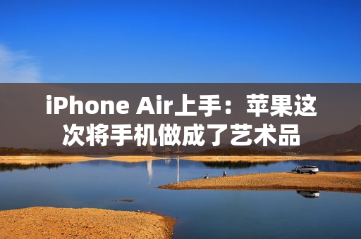 iPhone Air上手：苹果这次将手机做成了艺术品