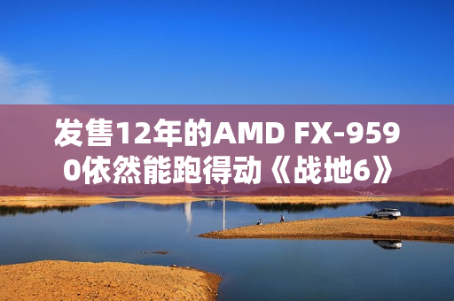 发售12年的AMD FX-9590依然能跑得动《战地6》