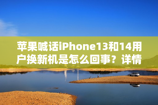 苹果喊话iPhone13和14用户换新机是怎么回事？详情介绍
